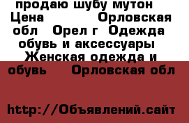 продаю шубу мутон! › Цена ­ 8 000 - Орловская обл., Орел г. Одежда, обувь и аксессуары » Женская одежда и обувь   . Орловская обл.